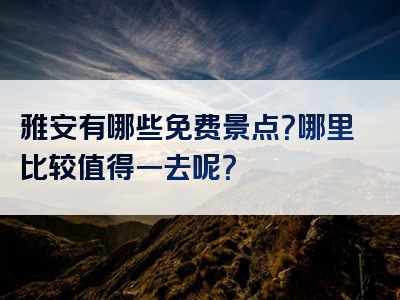 雅安有哪些免费景点？哪里比较值得一去呢？