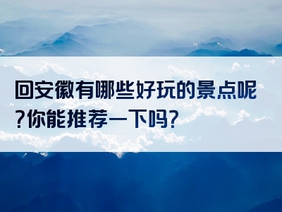 回安徽有哪些好玩的景点呢？你能推荐一下吗？