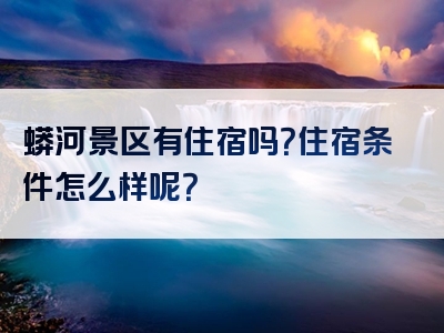 蟒河景区有住宿吗？住宿条件怎么样呢？