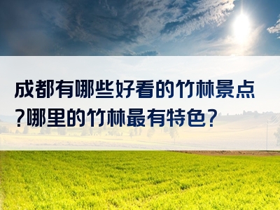 成都有哪些好看的竹林景点？哪里的竹林最有特色？