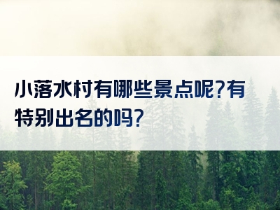 小落水村有哪些景点呢？有特别出名的吗？