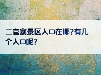 二官寨景区入口在哪？有几个入口呢？