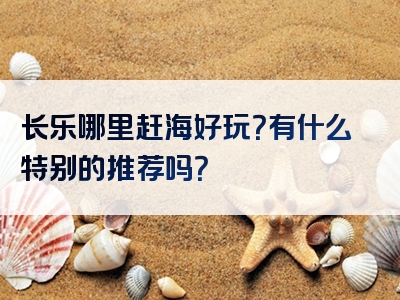 长乐哪里赶海好玩？有什么特别的推荐吗？