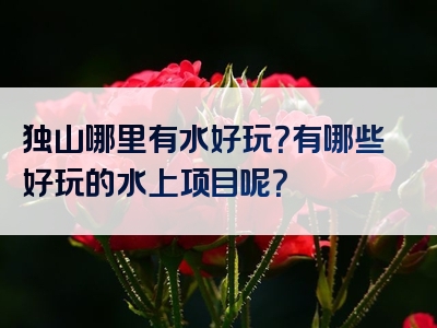 独山哪里有水好玩？有哪些好玩的水上项目呢？