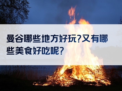 曼谷哪些地方好玩？又有哪些美食好吃呢？