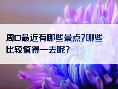 周口最近有哪些景点？哪些比较值得一去呢？