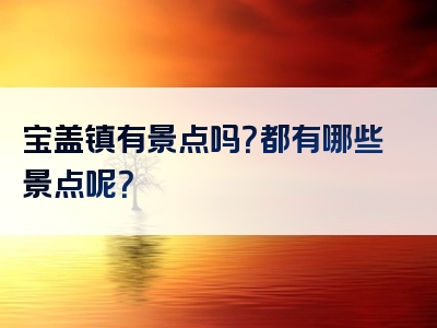 宝盖镇有景点吗？都有哪些景点呢？