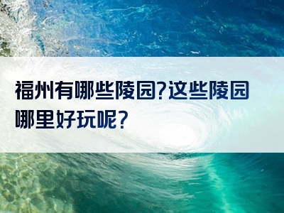 福州有哪些陵园？这些陵园哪里好玩呢？