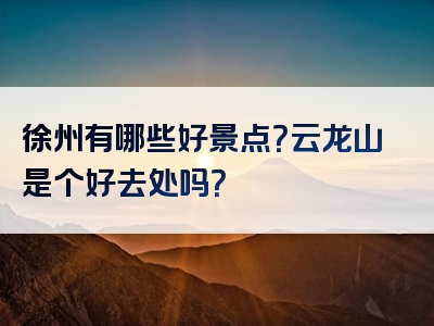 徐州有哪些好景点？云龙山是个好去处吗？