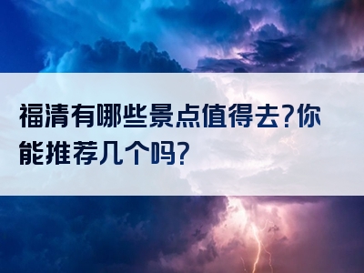 福清有哪些景点值得去？你能推荐几个吗？