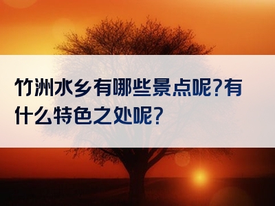 竹洲水乡有哪些景点呢？有什么特色之处呢？