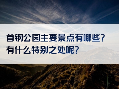 首钢公园主要景点有哪些？有什么特别之处呢？