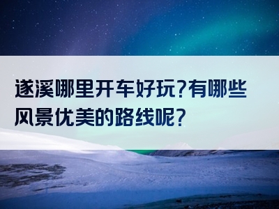 遂溪哪里开车好玩？有哪些风景优美的路线呢？