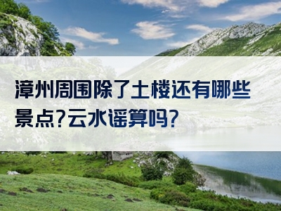 漳州周围除了土楼还有哪些景点？云水谣算吗？