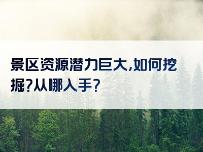 景区资源潜力巨大，如何挖掘？从哪入手？