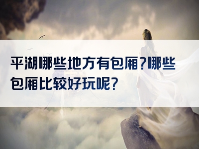 平湖哪些地方有包厢？哪些包厢比较好玩呢？