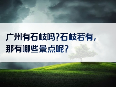 广州有石岐吗？石岐若有，那有哪些景点呢？