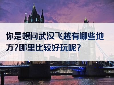 你是想问武汉飞越有哪些地方？哪里比较好玩呢？