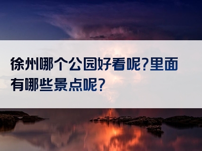 徐州哪个公园好看呢？里面有哪些景点呢？