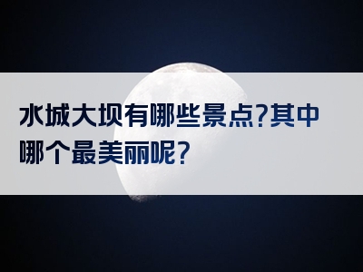 水城大坝有哪些景点？其中哪个最美丽呢？