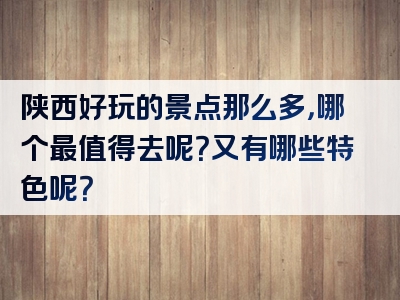 陕西好玩的景点那么多，哪个最值得去呢？又有哪些特色呢？