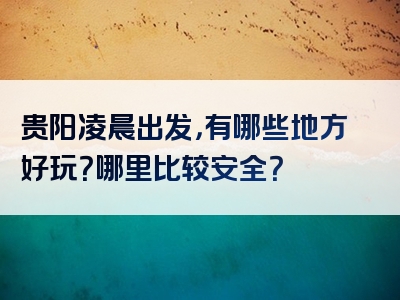 贵阳凌晨出发，有哪些地方好玩？哪里比较安全？