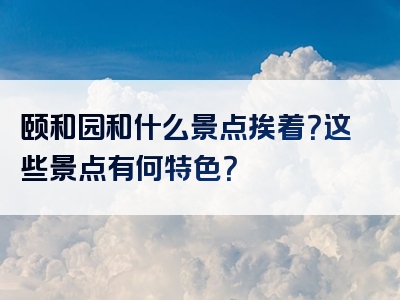 颐和园和什么景点挨着？这些景点有何特色？