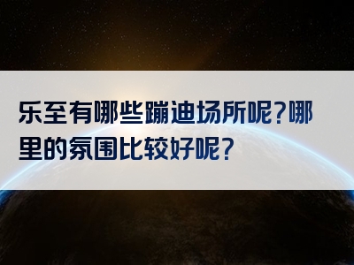 乐至有哪些蹦迪场所呢？哪里的氛围比较好呢？