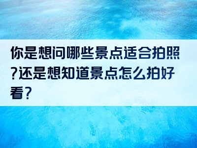 你是想问哪些景点适合拍照？还是想知道景点怎么拍好看？