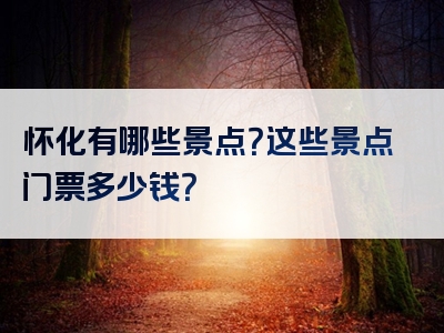 怀化有哪些景点？这些景点门票多少钱？