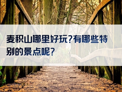 麦积山哪里好玩？有哪些特别的景点呢？