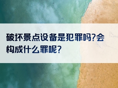 破坏景点设备是犯罪吗？会构成什么罪呢？