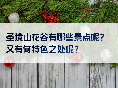 圣境山花谷有哪些景点呢？又有何特色之处呢？