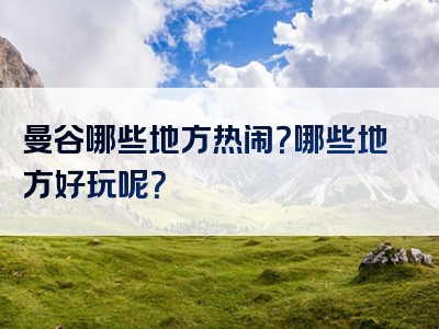 曼谷哪些地方热闹？哪些地方好玩呢？