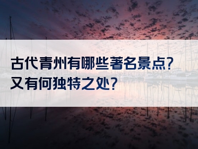 古代青州有哪些著名景点？又有何独特之处？