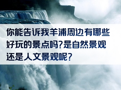 你能告诉我羊浦周边有哪些好玩的景点吗？是自然景观还是人文景观呢？