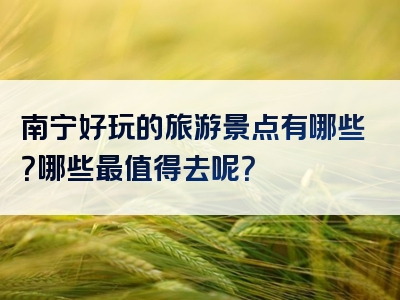 南宁好玩的旅游景点有哪些？哪些最值得去呢？