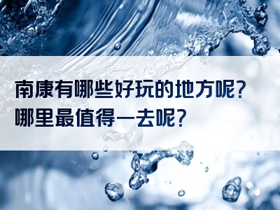 南康有哪些好玩的地方呢？哪里最值得一去呢？