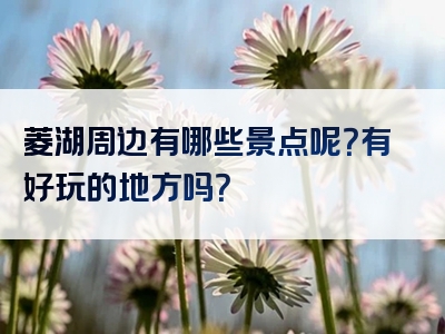 菱湖周边有哪些景点呢？有好玩的地方吗？