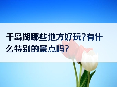 千岛湖哪些地方好玩？有什么特别的景点吗？