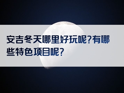 安吉冬天哪里好玩呢？有哪些特色项目呢？