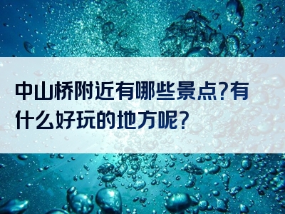 中山桥附近有哪些景点？有什么好玩的地方呢？