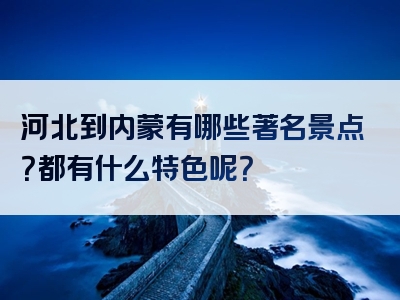 河北到内蒙有哪些著名景点？都有什么特色呢？