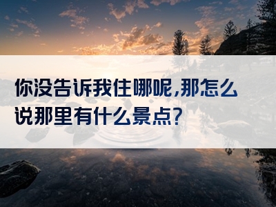 你没告诉我住哪呢，那怎么说那里有什么景点？