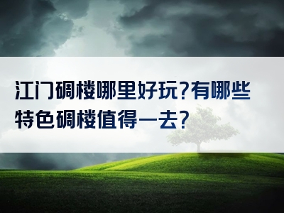 江门碉楼哪里好玩？有哪些特色碉楼值得一去？