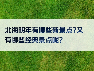 北海明年有哪些新景点？又有哪些经典景点呢？