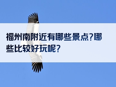 福州南附近有哪些景点？哪些比较好玩呢？