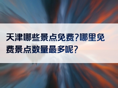 天津哪些景点免费？哪里免费景点数量最多呢？