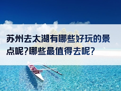 苏州去太湖有哪些好玩的景点呢？哪些最值得去呢？