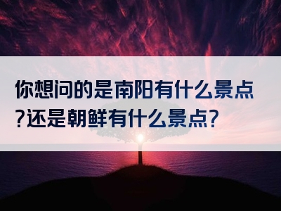 你想问的是南阳有什么景点？还是朝鲜有什么景点？